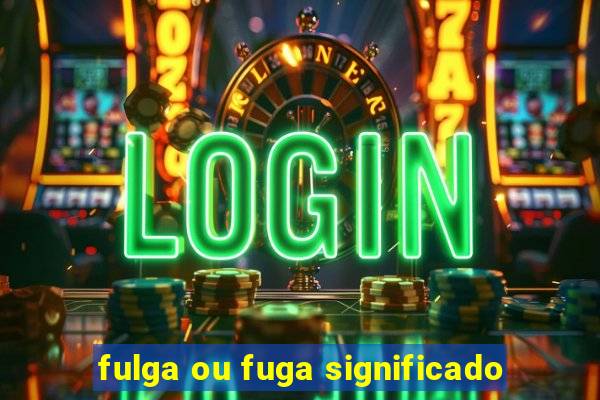 fulga ou fuga significado